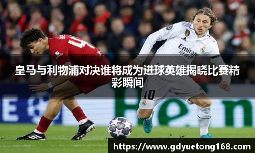 皇马与利物浦对决谁将成为进球英雄揭晓比赛精彩瞬间